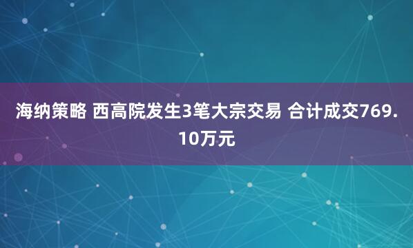 海纳策略 西高院发生3笔大宗交易 合计成交769.10万元