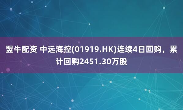 盟牛配资 中远海控(01919.HK)连续4日回购，累计回购2451.30万股
