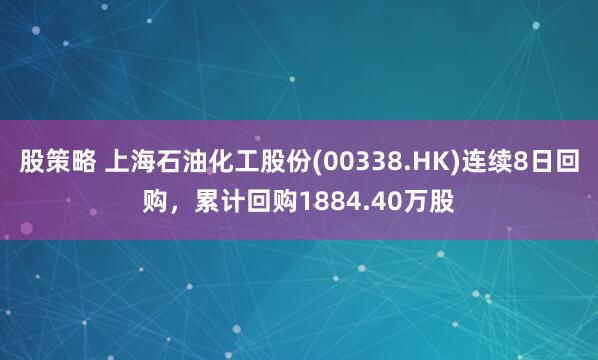 股策略 上海石油化工股份(00338.HK)连续8日回购，累计回购1884.40万股