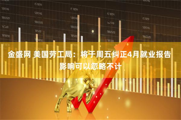 金盛网 美国劳工局：将于周五纠正4月就业报告 影响可以忽略不计