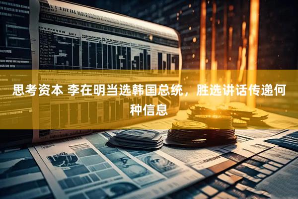 思考资本 李在明当选韩国总统，胜选讲话传递何种信息