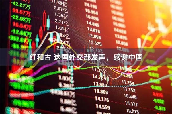 红和古 这国外交部发声，感谢中国