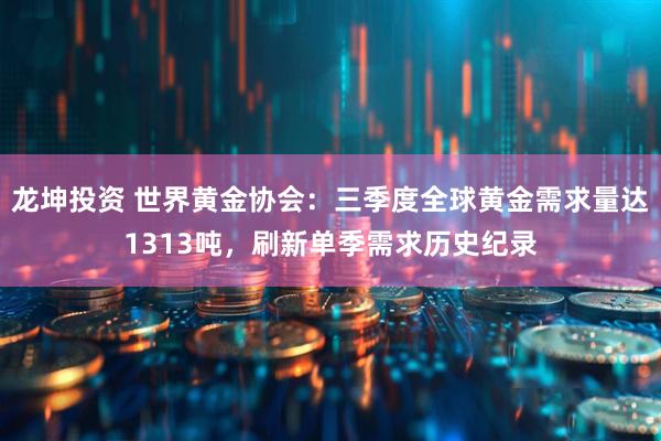龙坤投资 世界黄金协会:三季度全球黄金需求量达1313吨,刷新单季需求历史纪录