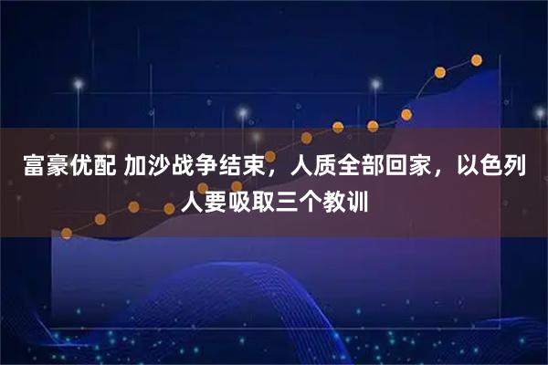 富豪优配 加沙战争结束，人质全部回家，以色列人要吸取三个教训