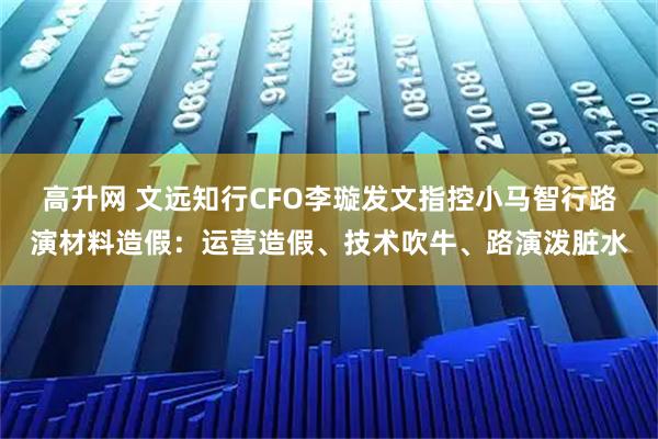 高升网 文远知行CFO李璇发文指控小马智行路演材料造假：运营造假、技术吹牛、路演泼脏水