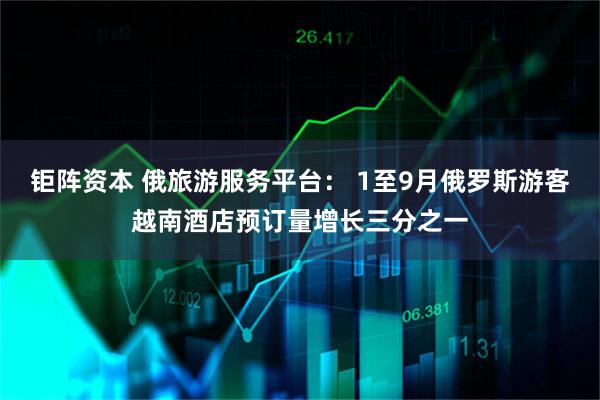 钜阵资本 俄旅游服务平台： 1至9月俄罗斯游客越南酒店预订量增长三分之一