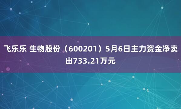 飞乐乐 生物股份（600201）5月6日主力资金净卖出733.21万元