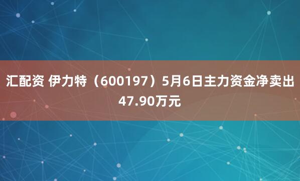 汇配资 伊力特（600197）5月6日主力资金净卖出47.90万元