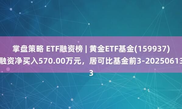 掌盘策略 ETF融资榜 | 黄金ETF基金(159937)融资净买入570.00万元，居可比基金前3-20250613