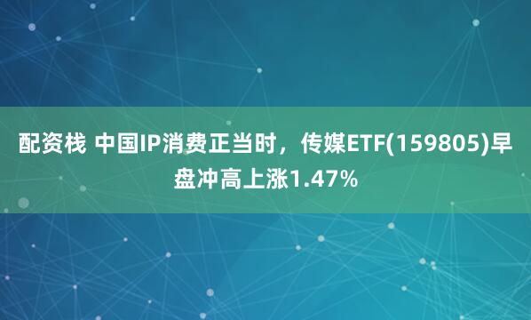 配资栈 中国IP消费正当时，传媒ETF(159805)早盘冲高上涨1.47%