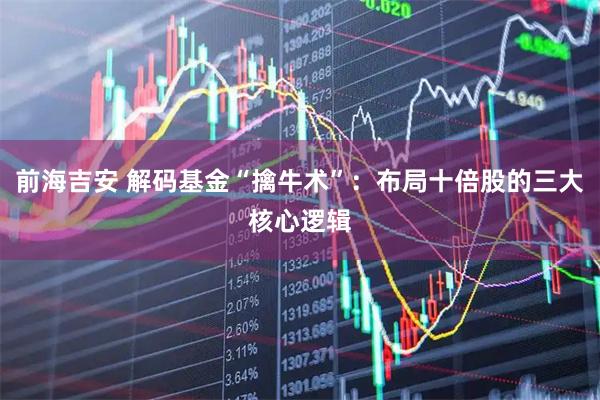 前海吉安 解码基金“擒牛术”：布局十倍股的三大核心逻辑