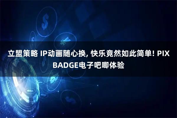 立盟策略 IP动画随心换, 快乐竟然如此简单! PIXBADGE电子吧唧体验