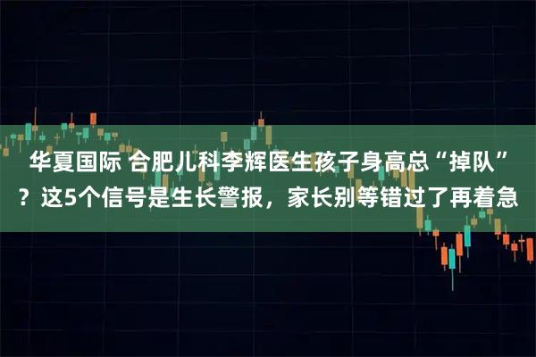 华夏国际 合肥儿科李辉医生孩子身高总“掉队”？这5个信号是生长警报，家长别等错过了再着急