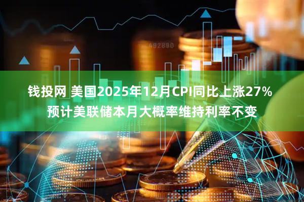 钱投网 美国2025年12月CPI同比上涨27% 预计美联储本月大概率维持利率不变