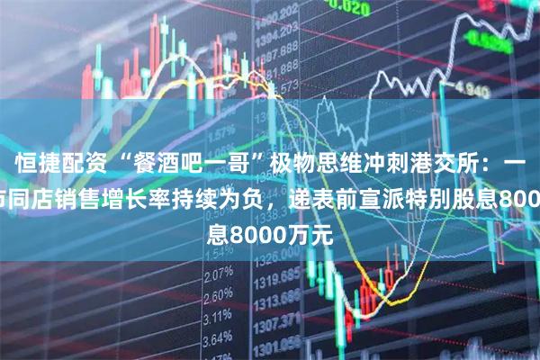 恒捷配资 “餐酒吧一哥”极物思维冲刺港交所：一线城市同店销售增长率持续为负，递表前宣派特別股息8000万元