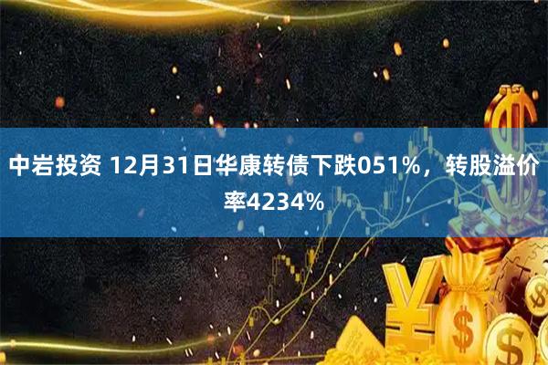中岩投资 12月31日华康转债下跌051%，转股溢价率4234%