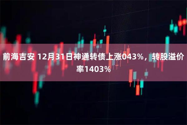 前海吉安 12月31日神通转债上涨043%，转股溢价率1403%