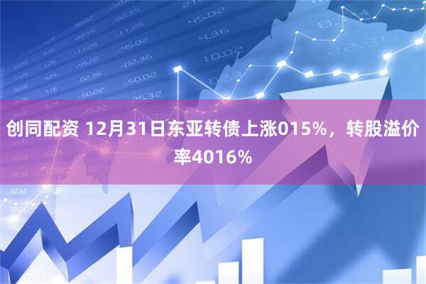 创同配资 12月31日东亚转债上涨015%，转股溢价率4016%