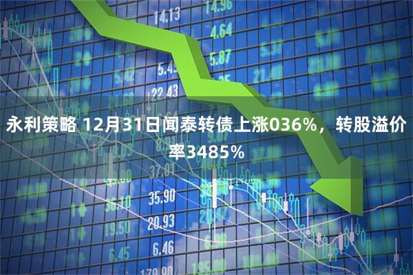 永利策略 12月31日闻泰转债上涨036%，转股溢价率3485%