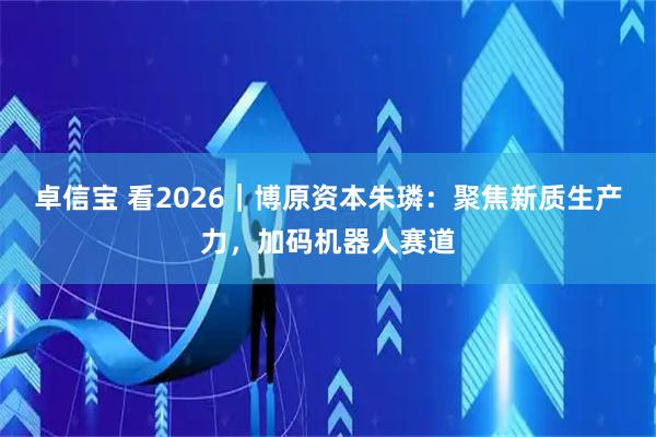 卓信宝 看2026｜博原资本朱璘：聚焦新质生产力，加码机器人赛道