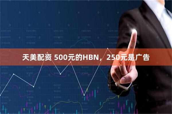 天美配资 500元的HBN，250元是广告