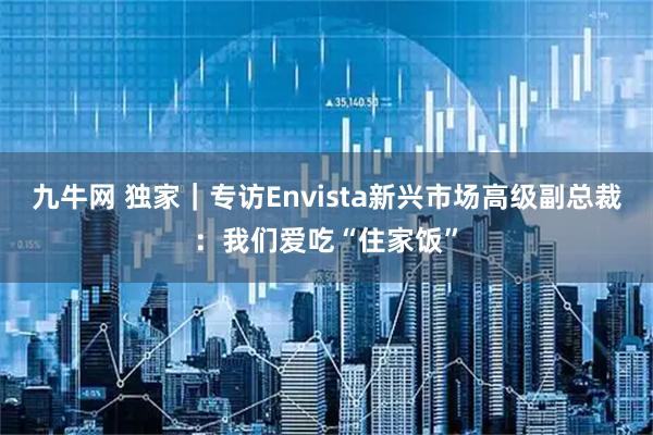 九牛网 独家|专访Envista新兴市场高级副总裁:我们爱吃“住家饭”