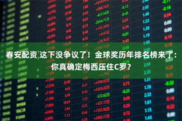 春安配资 这下没争议了！金球奖历年排名榜来了：你真确定梅西压住C罗？