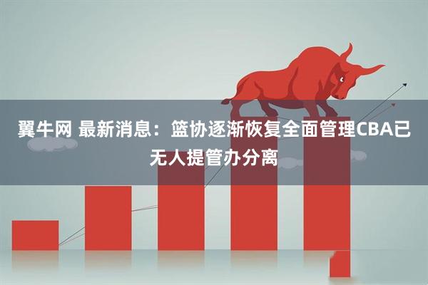 翼牛网 最新消息：篮协逐渐恢复全面管理CBA已无人提管办分离