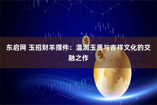 东启网 玉招财羊摆件：温润玉质与吉祥文化的交融之作