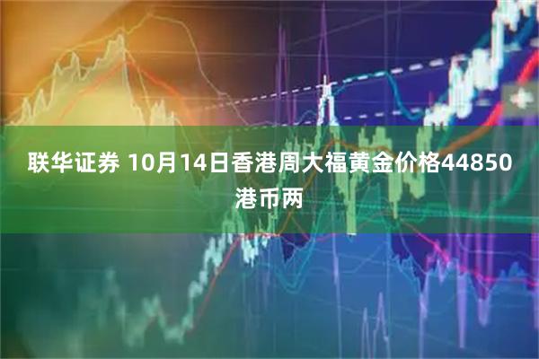 联华证券 10月14日香港周大福黄金价格44850港币两