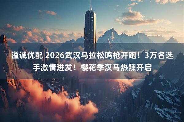 溢诚优配 2026武汉马拉松鸣枪开跑!3万名选手激情进发!樱花季汉马热辣开启