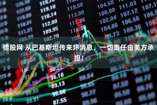 猎股网 从巴基斯坦传来坏消息，一切责任由美方承担！