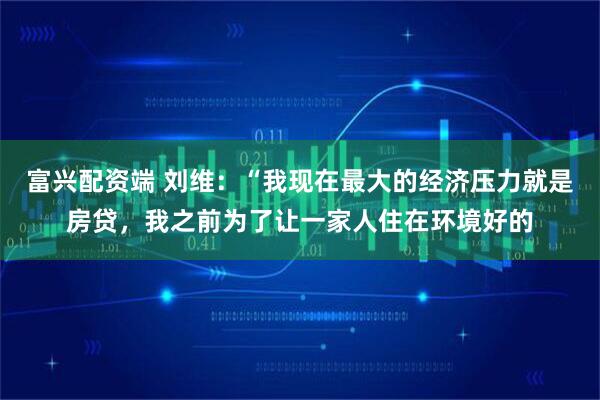 富兴配资端 刘维：“我现在最大的经济压力就是房贷，我之前为了让一家人住在环境好的