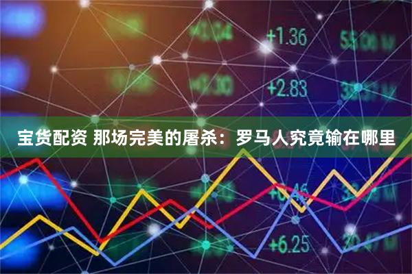 宝货配资 那场完美的屠杀：罗马人究竟输在哪里