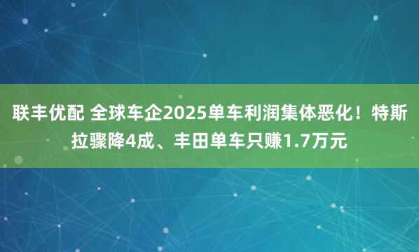 联丰优配 全球车企2025单车利润集体恶化！特斯拉骤降4成、丰田单车只赚1.7万元
