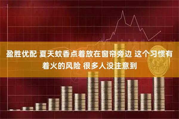 盈胜优配 夏天蚊香点着放在窗帘旁边 这个习惯有着火的风险 很多人没注意到