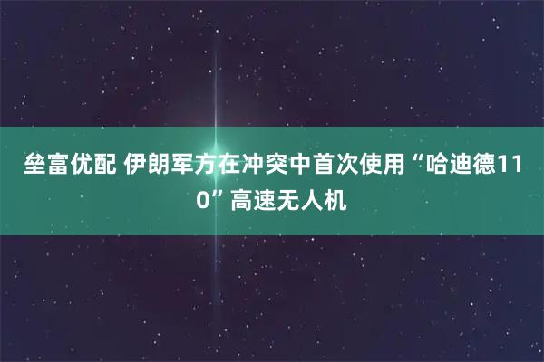垒富优配 伊朗军方在冲突中首次使用“哈迪德110”高速无人机