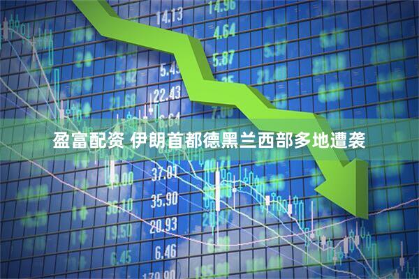 盈富配资 伊朗首都德黑兰西部多地遭袭