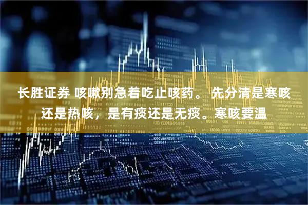 长胜证券 咳嗽别急着吃止咳药。 先分清是寒咳还是热咳，是有痰还是无痰。寒咳要温