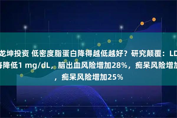 龙坤投资 低密度脂蛋白降得越低越好？研究颠覆：LDL-C 每降低1 mg/dL，脑出血风险增加28%，痴呆风险增加25%