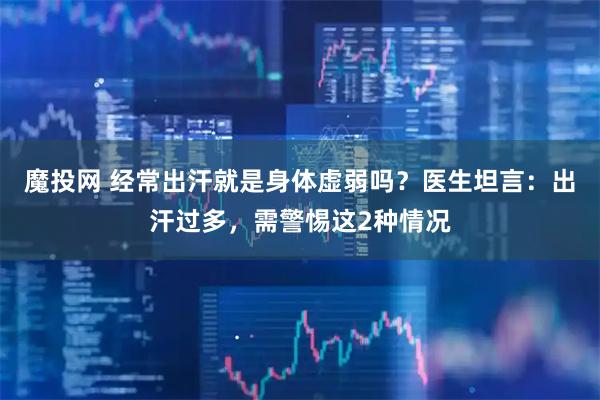 魔投网 经常出汗就是身体虚弱吗？医生坦言：出汗过多，需警惕这2种情况